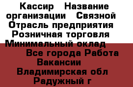 Кассир › Название организации ­ Связной › Отрасль предприятия ­ Розничная торговля › Минимальный оклад ­ 33 000 - Все города Работа » Вакансии   . Владимирская обл.,Радужный г.